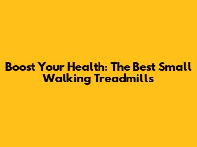 Boost Your Health: The Best Small Walking Treadmills