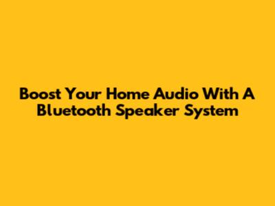 Boost Your Home Audio With A Bluetooth Speaker System