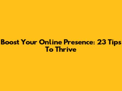 Boost Your Online Presence: 23 Tips To Thrive