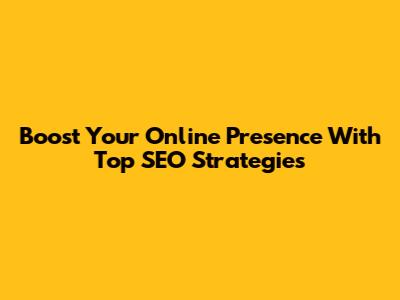 Boost Your Online Presence With Top SEO Strategies