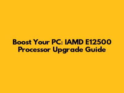 Boost Your PC: IAMD E12500 Processor Upgrade Guide