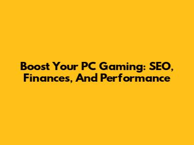 Boost Your PC Gaming: SEO, Finances, And Performance