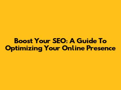 Boost Your SEO: A Guide To Optimizing Your Online Presence
