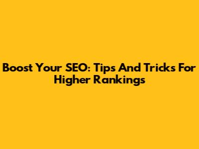 Boost Your SEO: Tips And Tricks For Higher Rankings