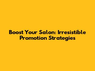 Boost Your Salon: Irresistible Promotion Strategies