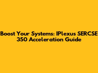 Boost Your Systems: IPlexus SERCSE 350 Acceleration Guide