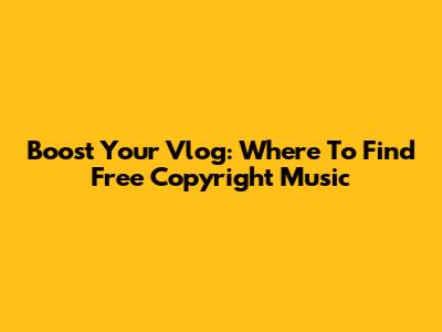 Boost Your Vlog: Where To Find Free Copyright Music