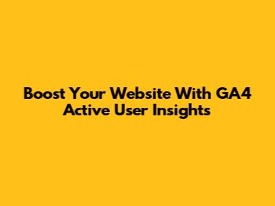 Boost Your Website With GA4 Active User Insights