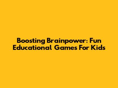 Boosting Brainpower: Fun Educational Games For Kids