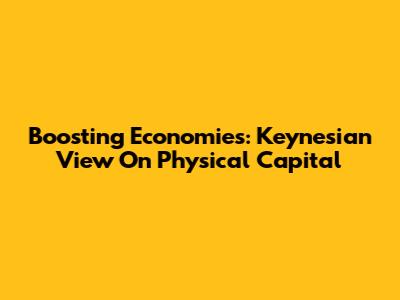 Boosting Economies: Keynesian View On Physical Capital
