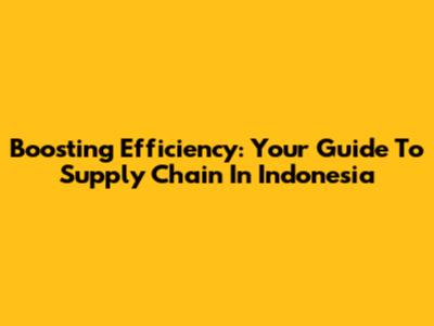 Boosting Efficiency: Your Guide To Supply Chain In Indonesia
