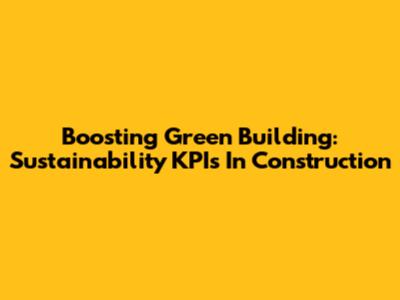 Boosting Green Building: Sustainability KPIs In Construction