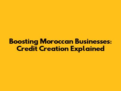 Boosting Moroccan Businesses: Credit Creation Explained