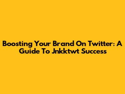 Boosting Your Brand On Twitter: A Guide To Jnkktwt Success