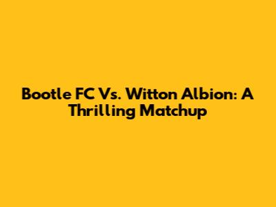 Bootle FC Vs. Witton Albion: A Thrilling Matchup