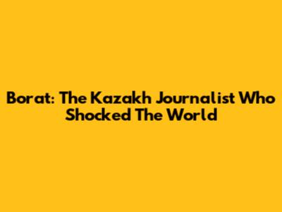 Borat: The Kazakh Journalist Who Shocked The World