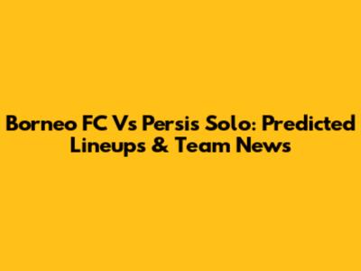 Borneo FC Vs Persis Solo: Predicted Lineups & Team News