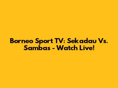 Borneo Sport TV: Sekadau Vs. Sambas - Watch Live!