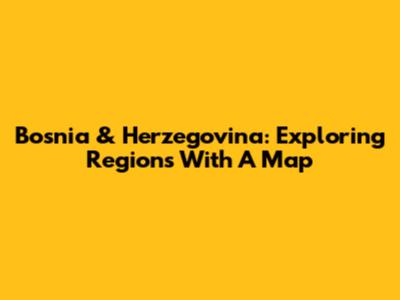 Bosnia & Herzegovina: Exploring Regions With A Map