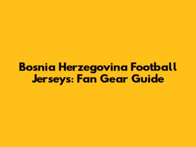 Bosnia Herzegovina Football Jerseys: Fan Gear Guide