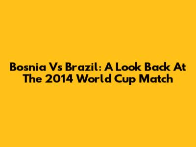 Bosnia Vs Brazil: A Look Back At The 2014 World Cup Match