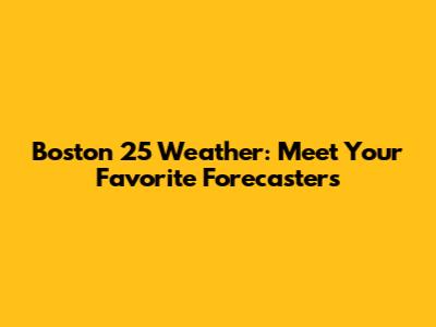 Boston 25 Weather: Meet Your Favorite Forecasters