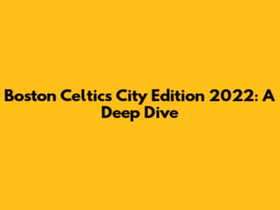 Boston Celtics City Edition 2022: A Deep Dive