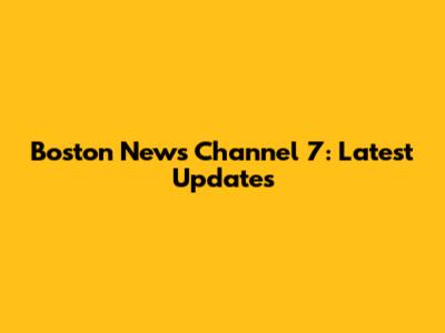 Boston News Channel 7: Latest Updates
