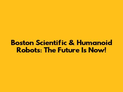 Boston Scientific & Humanoid Robots: The Future Is Now!
