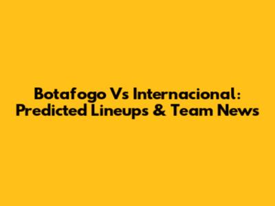 Botafogo Vs Internacional: Predicted Lineups & Team News