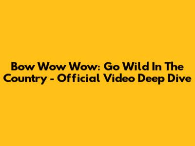 Bow Wow Wow: 'Go Wild In The Country' - Official Video Deep Dive