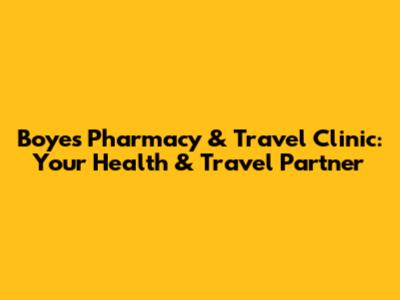 Boyes Pharmacy & Travel Clinic: Your Health & Travel Partner