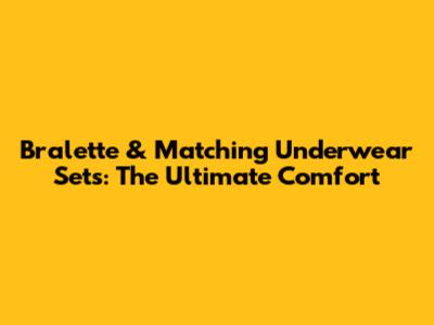 Bralette & Matching Underwear Sets: The Ultimate Comfort