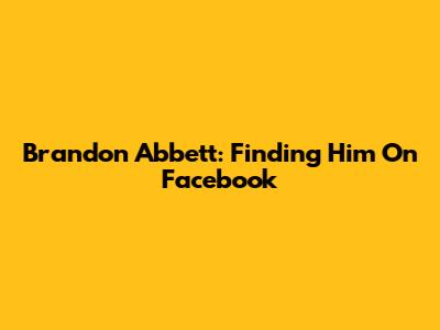 Brandon Abbett: Finding Him On Facebook