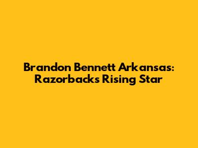 Brandon Bennett Arkansas: Razorbacks' Rising Star