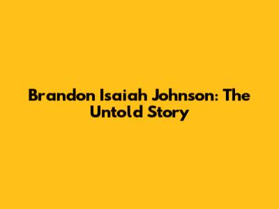 Brandon Isaiah Johnson: The Untold Story