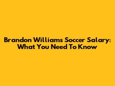 Brandon Williams Soccer Salary: What You Need To Know