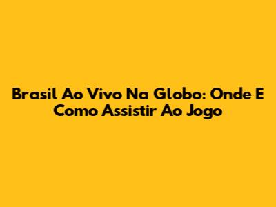 Brasil Ao Vivo Na Globo: Onde E Como Assistir Ao Jogo
