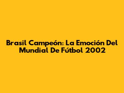 Brasil Campeón: La Emoción Del Mundial De Fútbol 2002