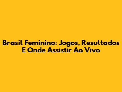 Brasil Feminino: Jogos, Resultados E Onde Assistir Ao Vivo