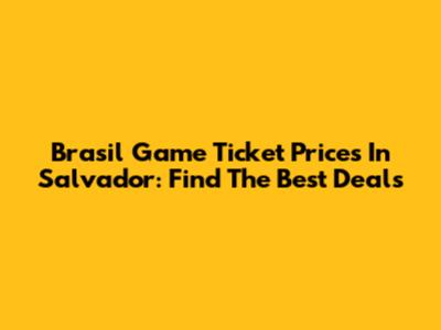 Brasil Game Ticket Prices In Salvador: Find The Best Deals