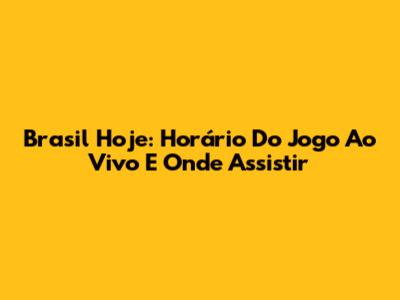 Brasil Hoje: Horário Do Jogo Ao Vivo E Onde Assistir