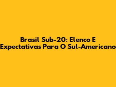 Brasil Sub-20: Elenco E Expectativas Para O Sul-Americano