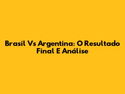Brasil Vs Argentina: O Resultado Final E Análise