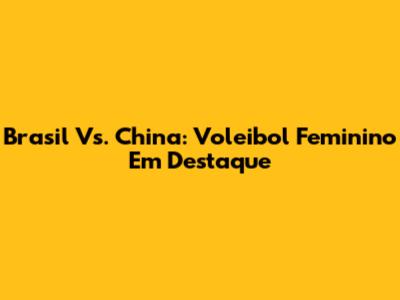 Brasil Vs. China: Voleibol Feminino Em Destaque