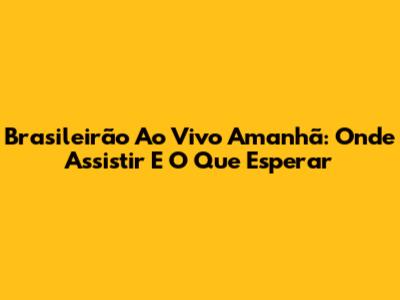 Brasileirão Ao Vivo Amanhã: Onde Assistir E O Que Esperar