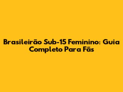 Brasileirão Sub-15 Feminino: Guia Completo Para Fãs