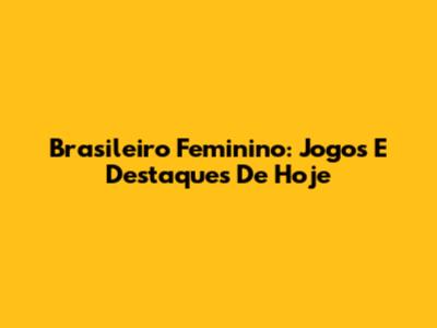 Brasileiro Feminino: Jogos E Destaques De Hoje