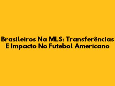 Brasileiros Na MLS: Transferências E Impacto No Futebol Americano
