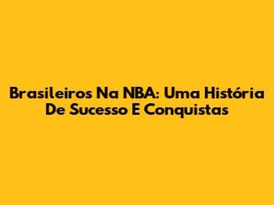 Brasileiros Na NBA: Uma História De Sucesso E Conquistas